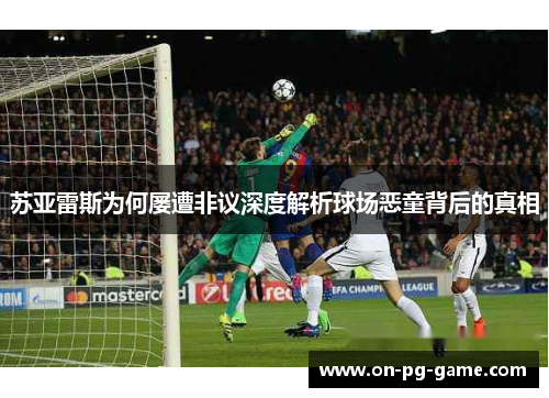 苏亚雷斯为何屡遭非议深度解析球场恶童背后的真相