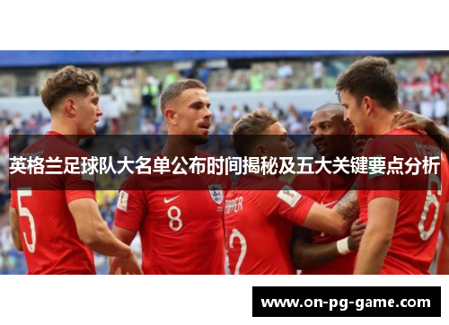 英格兰足球队大名单公布时间揭秘及五大关键要点分析 英格兰足球队大名单公布时间揭秘及五大关键要点分析