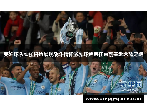 英超球队顽强拼搏展现战斗精神激励球迷勇往直前共赴荣耀之路 英超球队顽强拼搏展现战斗精神激励球迷勇往直前共赴荣耀之路