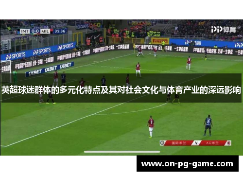 英超球迷群体的多元化特点及其对社会文化与体育产业的深远影响 英超球迷群体的多元化特点及其对社会文化与体育产业的深远影响