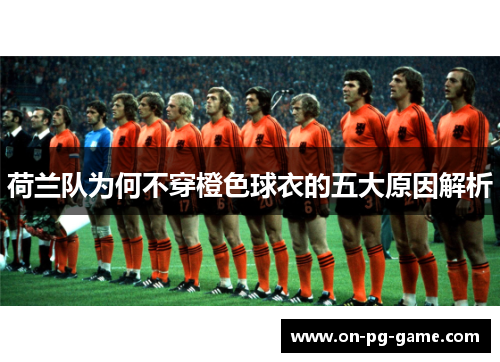 荷兰队为何不穿橙色球衣的五大原因解析 荷兰队为何不穿橙色球衣的五大原因解析