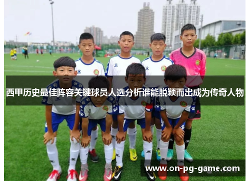 西甲历史最佳阵容关键球员人选分析谁能脱颖而出成为传奇人物 西甲历史最佳阵容关键球员人选分析谁能脱颖而出成为传奇人物