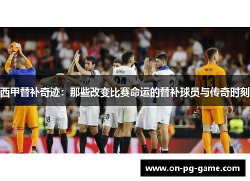西甲替补奇迹:那些改变比赛命运的替补球员与传奇时刻 西甲替补奇迹:那些改变比赛命运的替补球员与传奇时刻