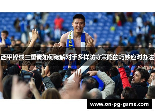 西甲锋线三重奏如何破解对手多样防守策略的巧妙应对办法 西甲锋线三重奏如何破解对手多样防守策略的巧妙应对办法