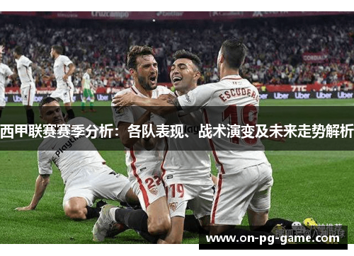 西甲联赛赛季分析:各队表现、战术演变及未来走势解析 西甲联赛赛季分析:各队表现、战术演变及未来走势解析