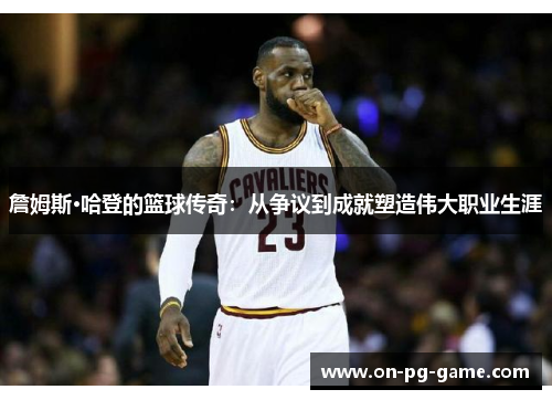 詹姆斯·哈登的篮球传奇：从争议到成就塑造伟大职业生涯