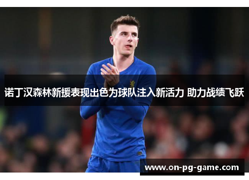 诺丁汉森林新援表现出色为球队注入新活力 助力战绩飞跃