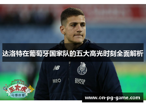 达洛特在葡萄牙国家队的五大高光时刻全面解析