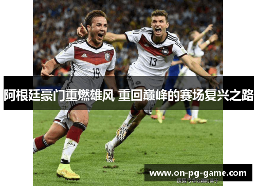 阿根廷豪门重燃雄风 重回巅峰的赛场复兴之路 阿根廷豪门重燃雄风 重回巅峰的赛场复兴之路