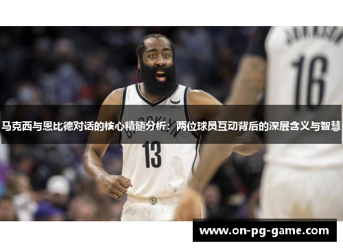 马克西与恩比德对话的核心精髓分析：两位球员互动背后的深层含义与智慧