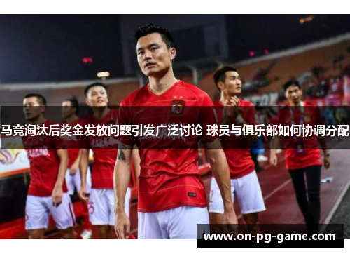 马竞淘汰后奖金发放问题引发广泛讨论 球员与俱乐部如何协调分配 马竞淘汰后奖金发放问题引发广泛讨论 球员与俱乐部如何协调分配