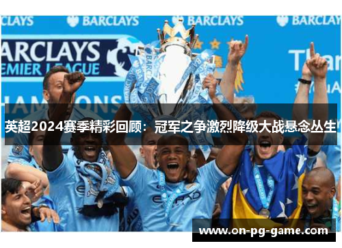 英超2024赛季精彩回顾:冠军之争激烈降级大战悬念丛生 英超2024赛季精彩回顾:冠军之争激烈降级大战悬念丛生