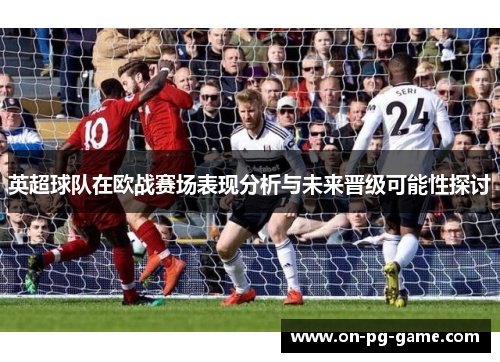 英超球队在欧战赛场表现分析与未来晋级可能性探讨 英超球队在欧战赛场表现分析与未来晋级可能性探讨