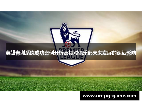 英超青训系统成功案例分析及其对俱乐部未来发展的深远影响 英超青训系统成功案例分析及其对俱乐部未来发展的深远影响
