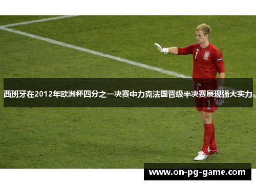 西班牙在2012年欧洲杯四分之一决赛中力克法国晋级半决赛展现强大实力 西班牙在2012年欧洲杯四分之一决赛中力克法国晋级半决赛展现强大实力