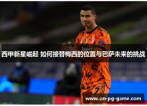 西甲新星崛起 如何接替梅西的位置与巴萨未来的挑战