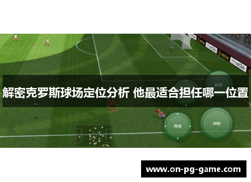 解密克罗斯球场定位分析 他最适合担任哪一位置 解密克罗斯球场定位分析 他最适合担任哪一位置