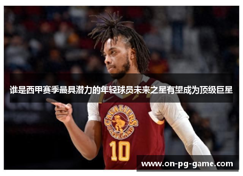 谁是西甲赛季最具潜力的年轻球员未来之星有望成为顶级巨星