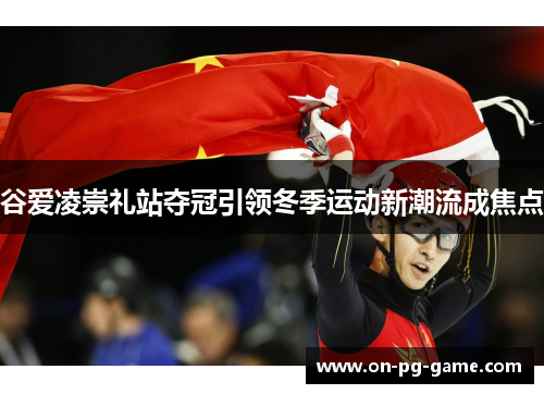 谷爱凌崇礼站夺冠引领冬季运动新潮流成焦点 谷爱凌崇礼站夺冠引领冬季运动新潮流成焦点