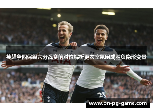 英超争四保级六分战赛前对位解析更衣室氛围成胜负隐形变量 英超争四保级六分战赛前对位解析更衣室氛围成胜负隐形变量