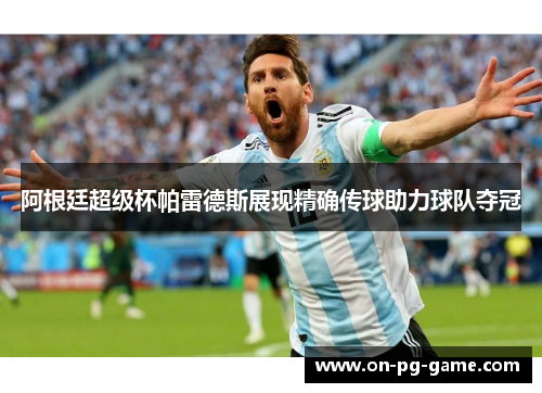 阿根廷超级杯帕雷德斯展现精确传球助力球队夺冠 阿根廷超级杯帕雷德斯展现精确传球助力球队夺冠