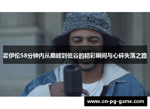霍伊伦58分钟内从巅峰到低谷的精彩瞬间与心碎失落之路 霍伊伦58分钟内从巅峰到低谷的精彩瞬间与心碎失落之路