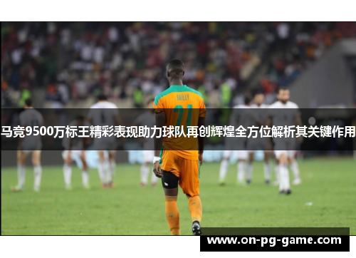 马竞9500万标王精彩表现助力球队再创辉煌全方位解析其关键作用