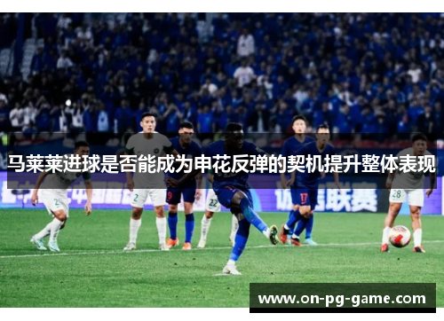 马莱莱进球是否能成为申花反弹的契机提升整体表现