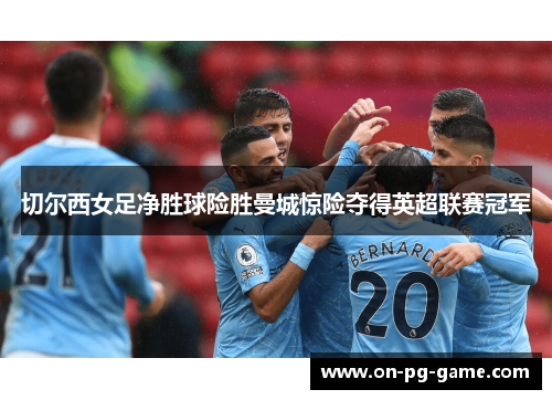 切尔西女足净胜球险胜曼城惊险夺得英超联赛冠军