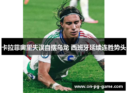 卡拉菲奥里失误自摆乌龙 西班牙延续连胜势头