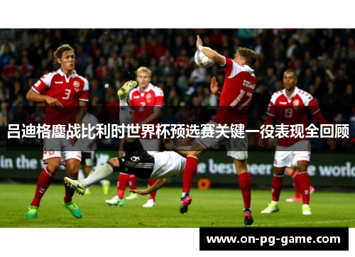 吕迪格鏖战比利时世界杯预选赛关键一役表现全回顾